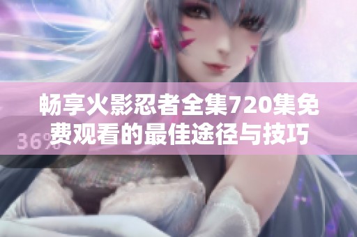 畅享火影忍者全集720集免费观看的最佳途径与技巧