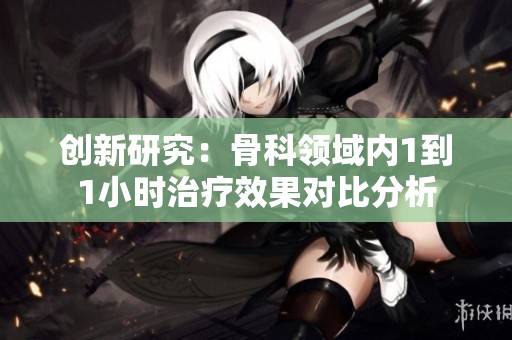 创新研究：骨科领域内1到1小时治疗效果对比分析