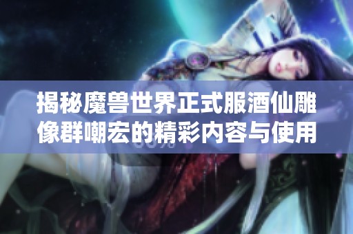 揭秘魔兽世界正式服酒仙雕像群嘲宏的精彩内容与使用技巧
