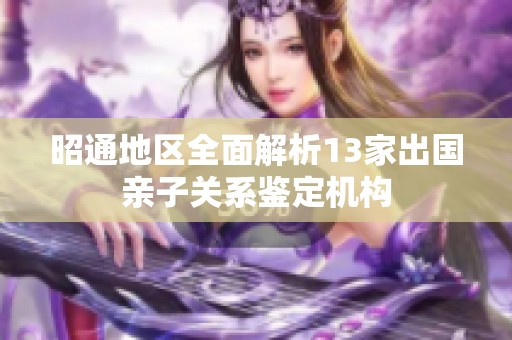 昭通地区全面解析13家出国亲子关系鉴定机构