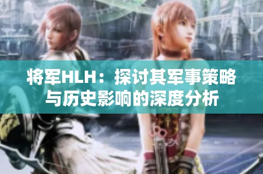 将军HLH：探讨其军事策略与历史影响的深度分析