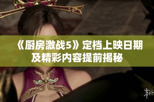 《厨房激战5》定档上映日期及精彩内容提前揭秘