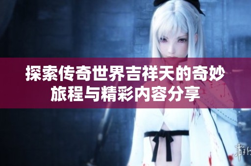 探索传奇世界吉祥天的奇妙旅程与精彩内容分享