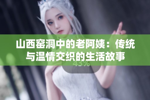 山西窑洞中的老阿姨：传统与温情交织的生活故事