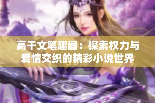 高干文笔趣阁：探索权力与爱情交织的精彩小说世界