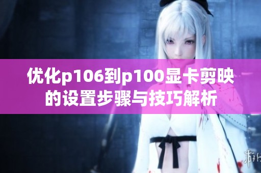 优化p106到p100显卡剪映的设置步骤与技巧解析