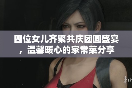 四位女儿齐聚共庆团圆盛宴，温馨暖心的家常菜分享