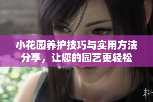 小花园养护技巧与实用方法分享，让您的园艺更轻松