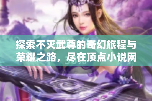 探索不灭武尊的奇幻旅程与荣耀之路，尽在顶点小说网！