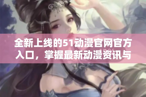 全新上线的51动漫官网官方入口，掌握最新动漫资讯与资源