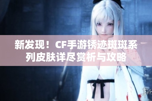 新发现！CF手游锈迹斑斑系列皮肤详尽赏析与攻略