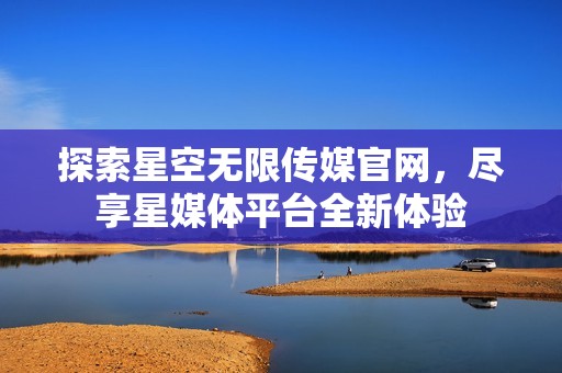 探索星空无限传媒官网，尽享星媒体平台全新体验