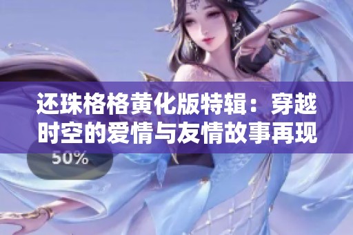 还珠格格黄化版特辑：穿越时空的爱情与友情故事再现