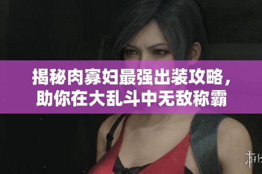 揭秘肉寡妇最强出装攻略，助你在大乱斗中无敌称霸