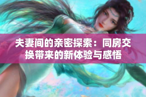 夫妻间的亲密探索：同房交换带来的新体验与感悟