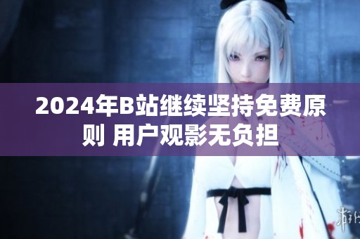 2024年B站继续坚持免费原则 用户观影无负担