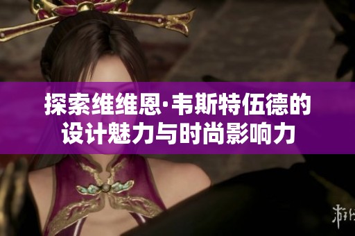 探索维维恩·韦斯特伍德的设计魅力与时尚影响力