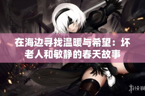 在海边寻找温暖与希望：坏老人和敏静的春天故事