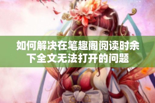 如何解决在笔趣阁阅读时余下全文无法打开的问题