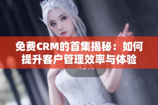 免费CRM的首集揭秘：如何提升客户管理效率与体验