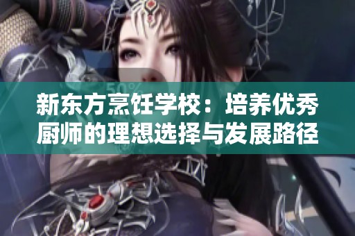 新东方烹饪学校：培养优秀厨师的理想选择与发展路径