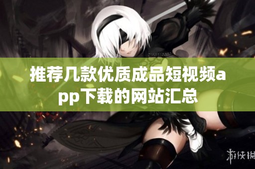 推荐几款优质成品短视频app下载的网站汇总