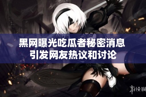 黑网曝光吃瓜者秘密消息 引发网友热议和讨论