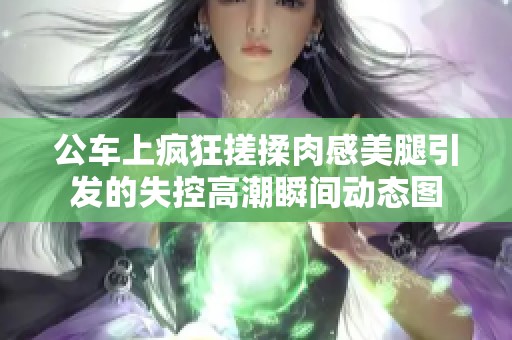 公车上疯狂搓揉肉感美腿引发的失控高潮瞬间动态图