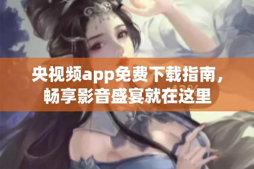 央视频app免费下载指南，畅享影音盛宴就在这里