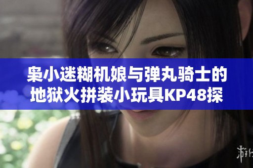 枭小迷糊机娘与弹丸骑士的地狱火拼装小玩具KP48探秘