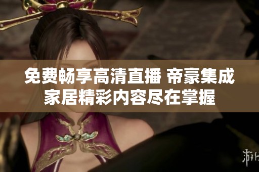 免费畅享高清直播 帝豪集成家居精彩内容尽在掌握