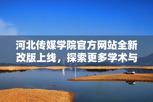 河北传媒学院官方网站全新改版上线，探索更多学术与校园资讯