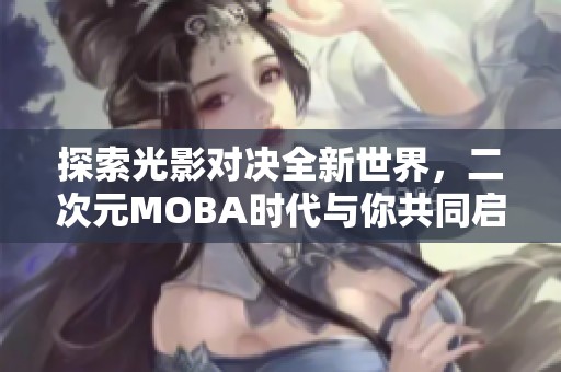 探索光影对决全新世界，二次元MOBA时代与你共同启航