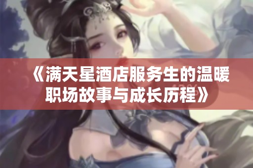 《满天星酒店服务生的温暖职场故事与成长历程》