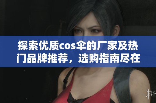 探索优质cos伞的厂家及热门品牌推荐，选购指南尽在这里