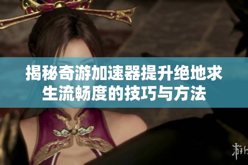 揭秘奇游加速器提升绝地求生流畅度的技巧与方法