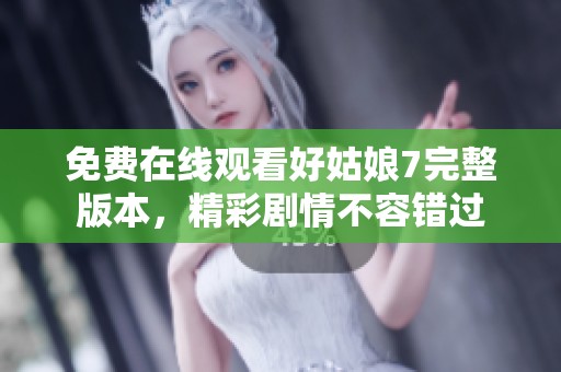 免费在线观看好姑娘7完整版本，精彩剧情不容错过