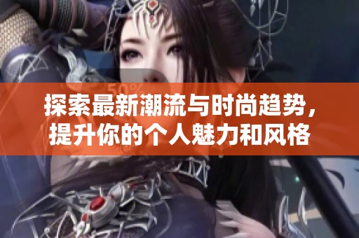 探索最新潮流与时尚趋势，提升你的个人魅力和风格