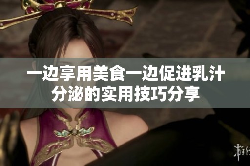 一边享用美食一边促进乳汁分泌的实用技巧分享