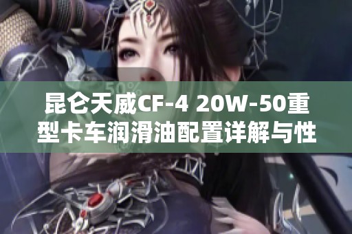 昆仑天威CF-4 20W-50重型卡车润滑油配置详解与性能分析