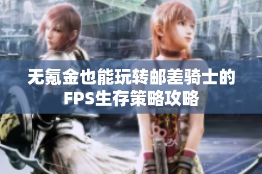 无氪金也能玩转邮差骑士的FPS生存策略攻略