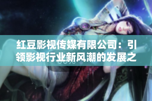 红豆影视传媒有限公司：引领影视行业新风潮的发展之路