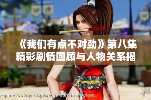 《我们有点不对劲》第八集精彩剧情回顾与人物关系揭示
