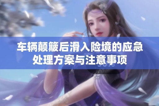 车辆颠簸后滑入险境的应急处理方案与注意事项