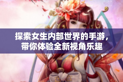 探索女生内部世界的手游，带你体验全新视角乐趣