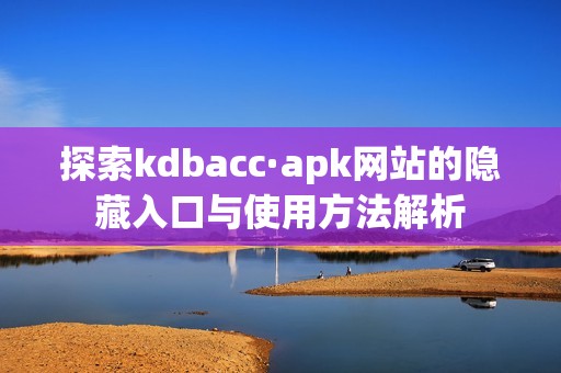 探索kdbacc·apk网站的隐藏入口与使用方法解析
