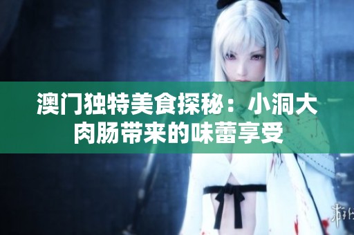 澳门独特美食探秘：小洞大肉肠带来的味蕾享受