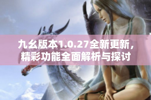 九幺版本1.0.27全新更新，精彩功能全面解析与探讨