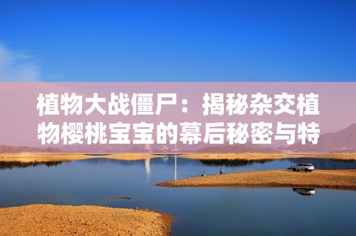植物大战僵尸：揭秘杂交植物樱桃宝宝的幕后秘密与特性