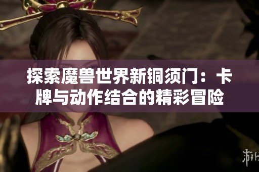 探索魔兽世界新铜须门：卡牌与动作结合的精彩冒险